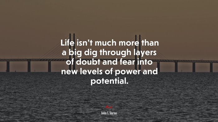 Life isn’t much more than a big dig through layers of doubt and fear into new levels of power and potential. | Robin S. Sharma quote