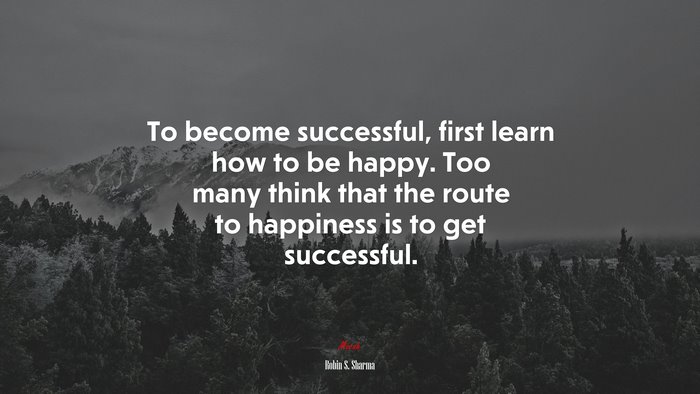 To become successful, first learn how to be happy. Too many think that the route to happiness is to get successful. | Robin S. Sharma quote