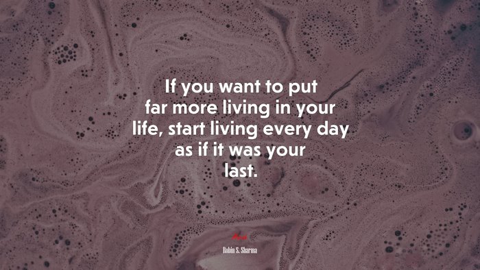 If you want to put far more living in your life, start living every day as if it was your last. | Robin S. Sharma quote