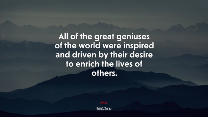 All of the great geniuses of the world were inspired and driven by their desire to enrich the lives of others. | Robin S. Sharma quote