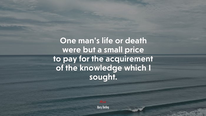 One man’s life or death were but a small price to pay for the acquirement of the knowledge which I sought. | Mary Shelley quote