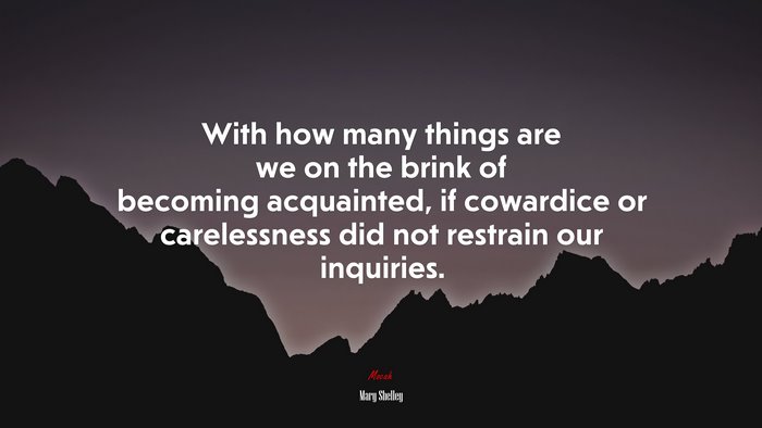 With how many things are we on the brink of becoming acquainted, if cowardice or carelessness did not restrain our inquiries. | Mary Shelley quote