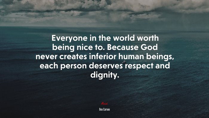 Everyone in the world worth being nice to. Because God never creates inferior human beings, each person deserves respect and dignity. | Ben Carson quote