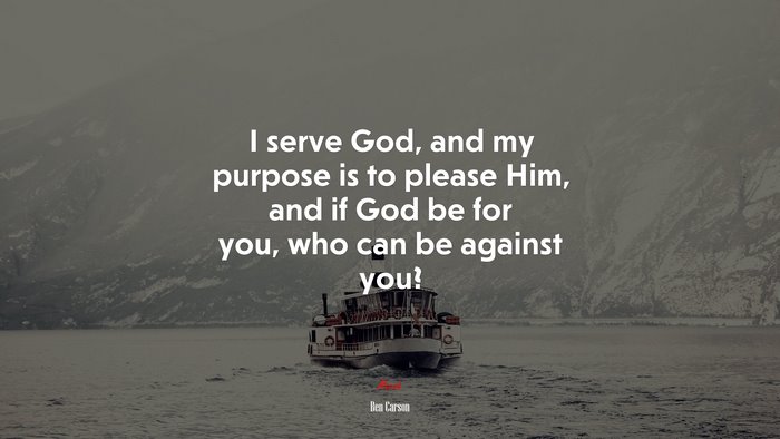 I serve God, and my purpose is to please Him, and if God be for you, who can be against you? | Ben Carson quote