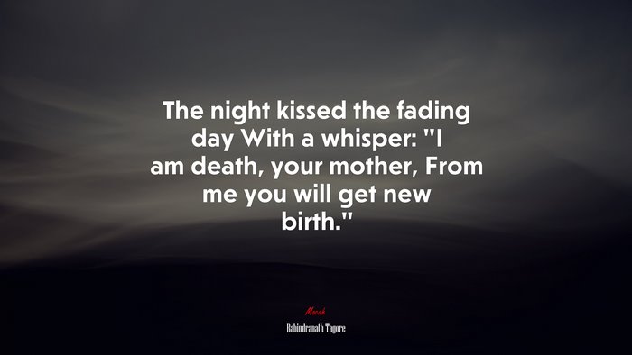 The night kissed the fading day With a whisper: “I am death, your mother, From me you will get new birth.” | Rabindranath Tagore quote