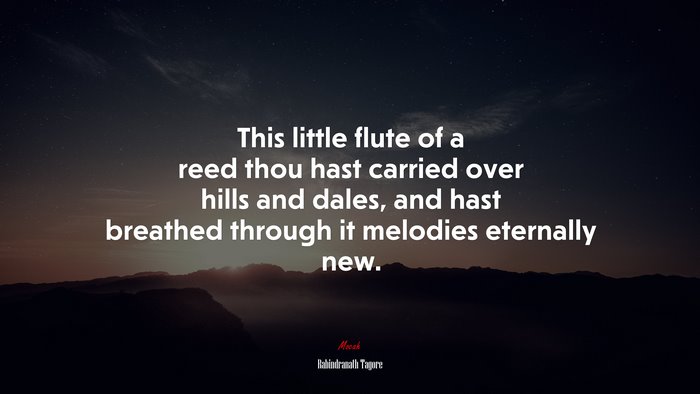 This little flute of a reed thou hast carried over hills and dales, and hast breathed through it melodies eternally new. | Rabindranath Tagore quote