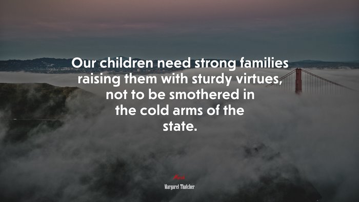 Our children need strong families raising them with sturdy virtues, not to be smothered in the cold arms of the state. | Margaret Thatcher quote