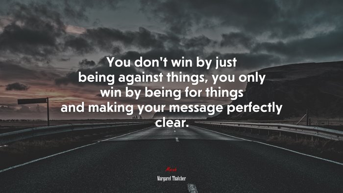 You don’t win by just being against things, you only win by being for things and making your message perfectly clear. | Margaret Thatcher quote