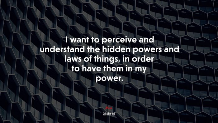 I want to perceive and understand the hidden powers and laws of things, in order to have them in my power. | Salvador Dalí quote