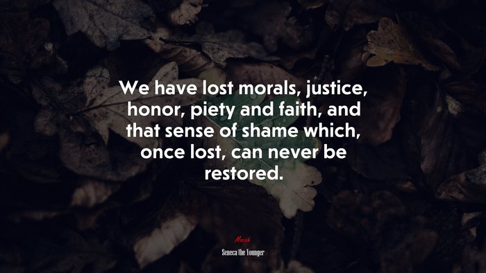 We have lost morals, justice, honor, piety and faith, and that sense of shame which, once lost, can never be restored. | Seneca the Younger quote