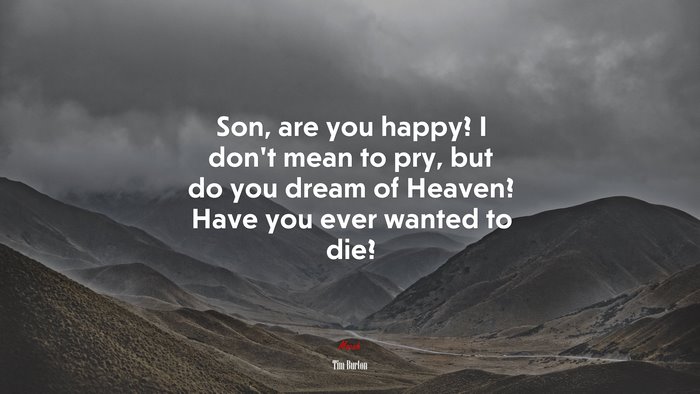 Son, are you happy? I don’t mean to pry, but do you dream of Heaven? Have you ever wanted to die? | Tim Burton quote