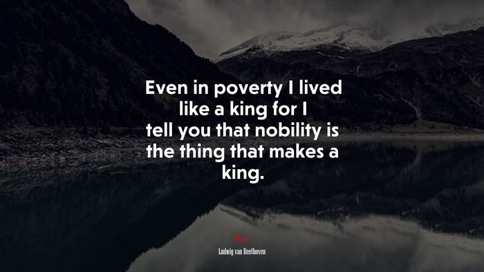 Even in poverty I lived like a king for I tell you that nobility is the thing that makes a king. | Ludwig van Beethoven quote
