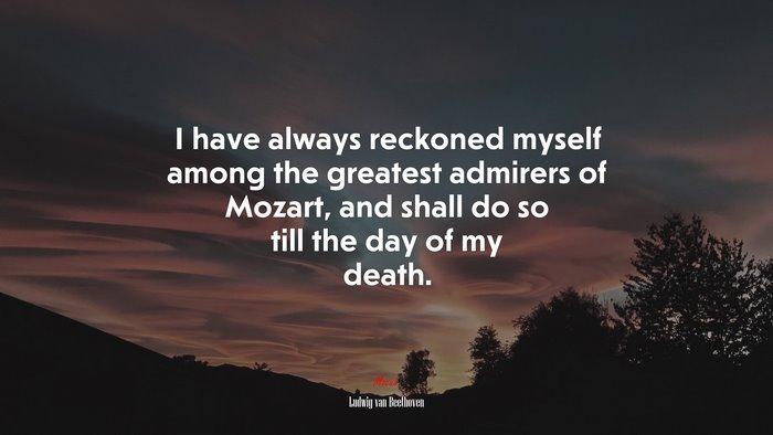 I have always reckoned myself among the greatest admirers of Mozart, and shall do so till the day of my death. | Ludwig van Beethoven quote
