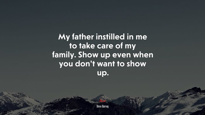 My father instilled in me to take care of my family. Show up even when you don’t want to show up. | Steve Harvey quote
