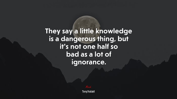 They say a little knowledge is a dangerous thing, but it’s not one half so bad as a lot of ignorance. | Terry Pratchett quote
