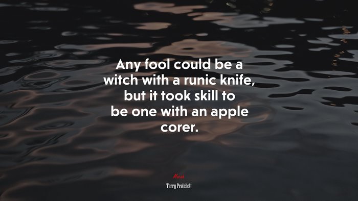 Any fool could be a witch with a runic knife, but it took skill to be one with an apple corer. | Terry Pratchett quote