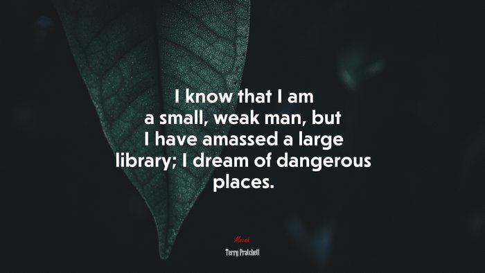 I know that I am a small, weak man, but I have amassed a large library; I dream of dangerous places. | Terry Pratchett quote