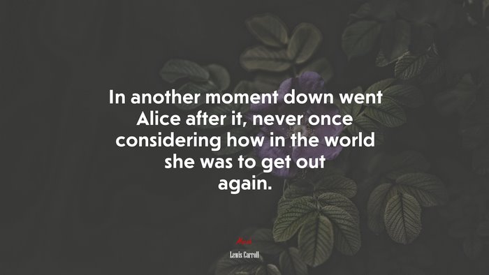 In another moment down went Alice after it, never once considering how in the world she was to get out again. | Lewis Carroll quote