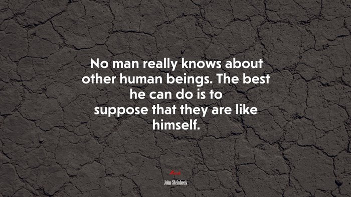 No man really knows about other human beings. The best he can do is to suppose that they are like himself. | John Steinbeck quote