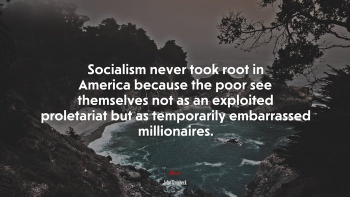 Socialism never took root in America because the poor see themselves not as an exploited proletariat but as temporarily embarrassed millionaires. | John Steinbeck quote
