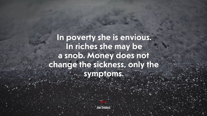 In poverty she is envious. In riches she may be a snob. Money does not change the sickness, only the symptoms. | John Steinbeck quote