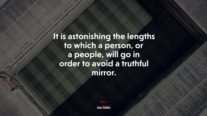 It is astonishing the lengths to which a person, or a people, will go in order to avoid a truthful mirror. | James Baldwin quote
