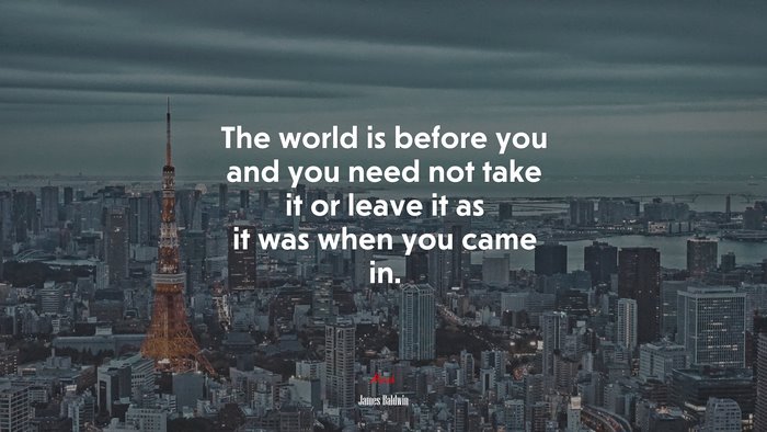 The world is before you and you need not take it or leave it as it was when you came in. | James Baldwin quote