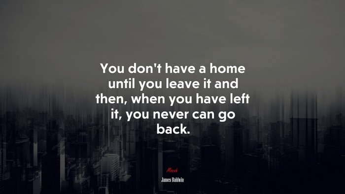 You don’t have a home until you leave it and then, when you have left it, you never can go back. | James Baldwin quote