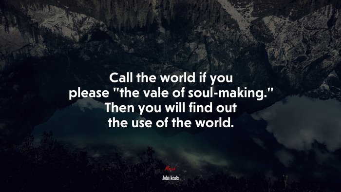 Call the world if you please “the vale of soul-making.” Then you will find out the use of the world. | John Keats quote