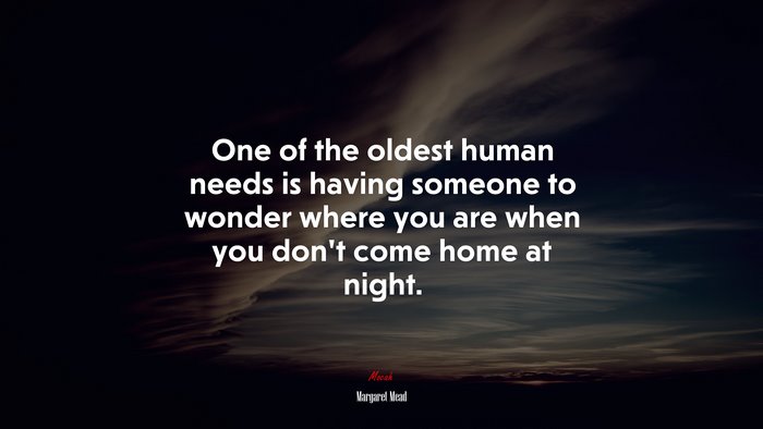 One of the oldest human needs is having someone to wonder where you are when you don’t come home at night. | Margaret Mead quote