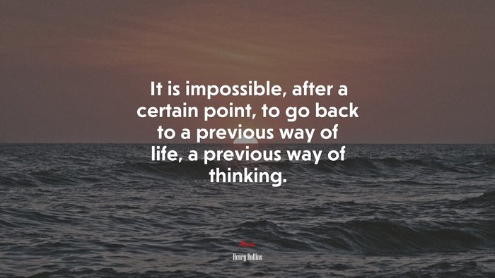 It is impossible, after a certain point, to go back to a previous way of life, a previous way of thinking. | Henry Rollins quote