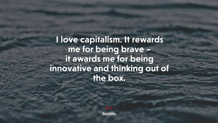 I love capitalism. It rewards me for being brave – it awards me for being innovative and thinking out of the box. | Henry Rollins quote