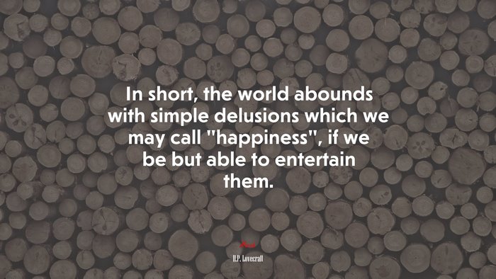 In short, the world abounds with simple delusions which we may call “happiness”, if we be but able to entertain them. | H.P. Lovecraft quote