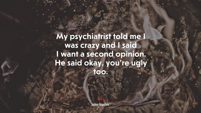My psychiatrist told me I was crazy and I said I want a second opinion. He said okay, you’re ugly too. | Rodney Dangerfield quote