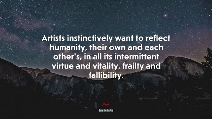 Artists instinctively want to reflect humanity, their own and each other’s, in all its intermittent virtue and vitality, frailty and fallibility. | Tom Hiddleston quote