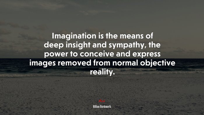 Imagination is the means of deep insight and sympathy, the power to conceive and express images removed from normal objective reality. | William Wordsworth quote