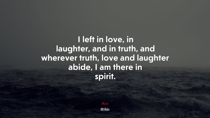 I left in love, in laughter, and in truth, and wherever truth, love and laughter abide, I am there in spirit. | Bill Hicks quote