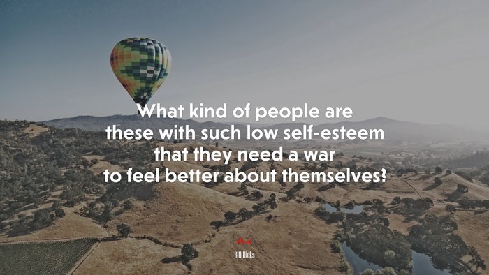 What kind of people are these with such low self-esteem that they need a war to feel better about themselves? | Bill Hicks quote