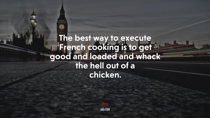 The best way to execute French cooking is to get good and loaded and whack the hell out of a chicken. | Julia Child quote