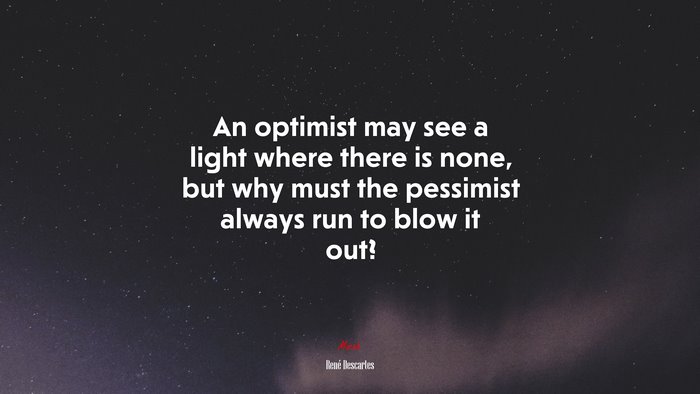 An optimist may see a light where there is none, but why must the pessimist always run to blow it out? | René Descartes quote