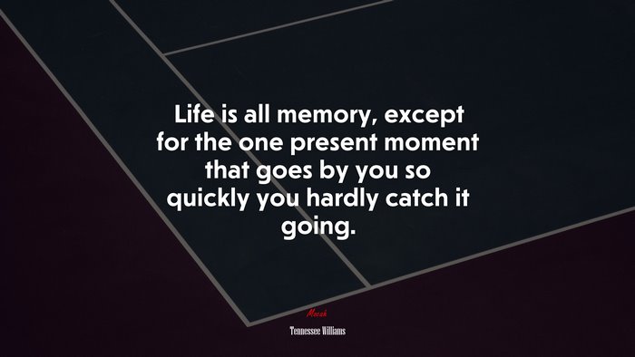 Life is all memory, except for the one present moment that goes by you so quickly you hardly catch it going. | Tennessee Williams quote