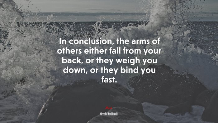 In conclusion, the arms of others either fall from your back, or they weigh you down, or they bind you fast. | Niccolò Machiavelli quote