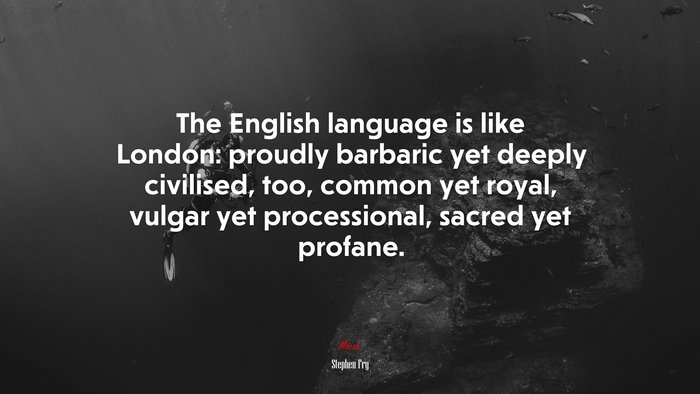 The English language is like London: proudly barbaric yet deeply civilised, too, common yet royal, vulgar yet processional, sacred yet profane. | Stephen Fry quote