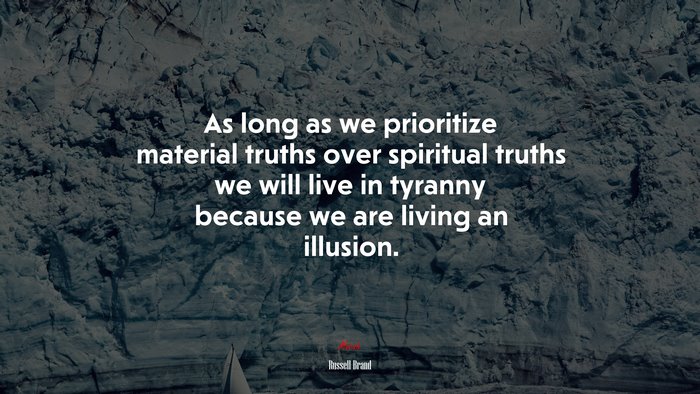 As long as we prioritize material truths over spiritual truths we will live in tyranny because we are living an illusion. | Russell Brand quote