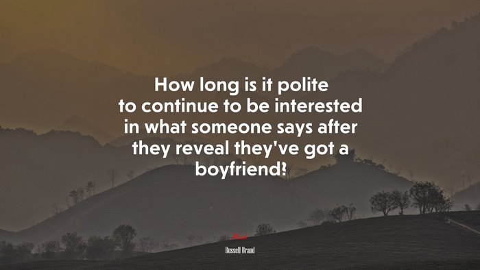 How long is it polite to continue to be interested in what someone says after they reveal they’ve got a boyfriend? | Russell Brand quote