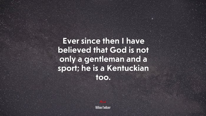 Ever since then I have believed that God is not only a gentleman and a sport; he is a Kentuckian too. | William Faulkner quote
