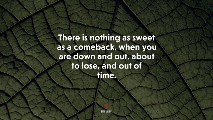 There is nothing as sweet as a comeback, when you are down and out, about to lose, and out of time. | Anne Lamott quote