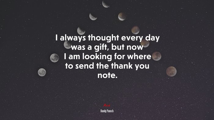 I always thought every day was a gift, but now I am looking for where to send the thank you note. | Randy Pausch quote