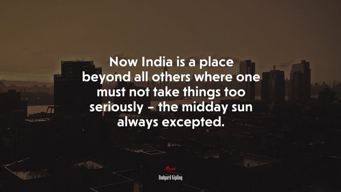 Now India is a place beyond all others where one must not take things too seriously – the midday sun always excepted. | Rudyard Kipling quote