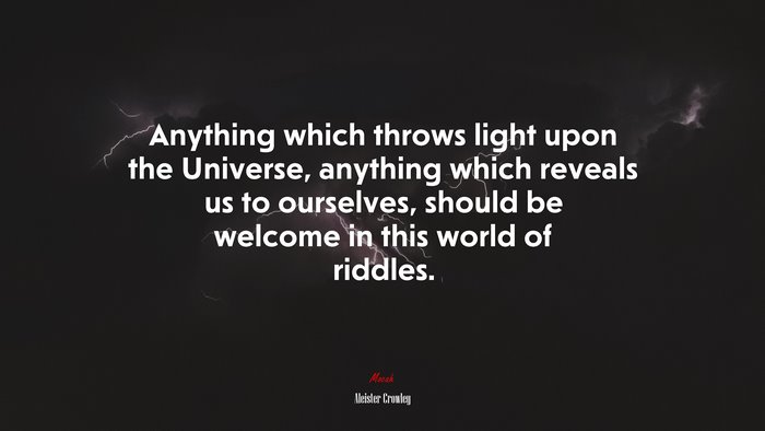Anything which throws light upon the Universe, anything which reveals us to ourselves, should be welcome in this world of riddles. | Aleister Crowley quote
